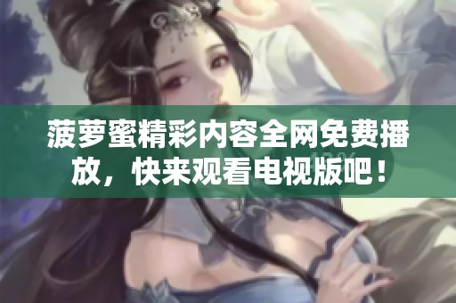 菠萝蜜精彩内容全网免费播放，快来观看电视版吧！
