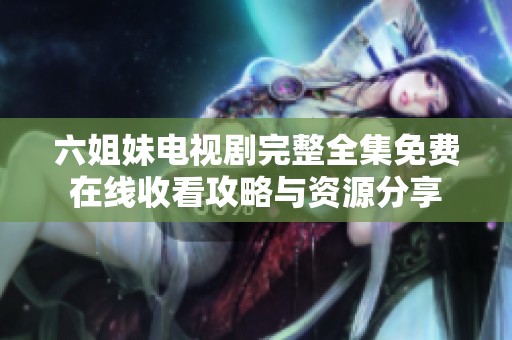 六姐妹电视剧完整全集免费在线收看攻略与资源分享