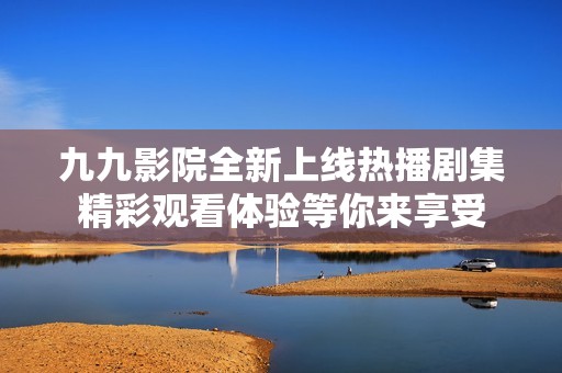 九九影院全新上线热播剧集精彩观看体验等你来享受