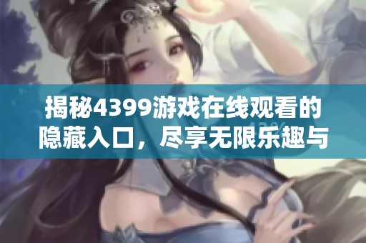 揭秘4399游戏在线观看的隐藏入口，尽享无限乐趣与惊喜