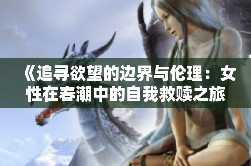 《追寻欲望的边界与伦理：女性在春潮中的自我救赎之旅》