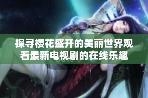 探寻樱花盛开的美丽世界观看最新电视剧的在线乐趣