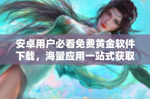 安卓用户必看免费黄金软件下载，海量应用一站式获取指南