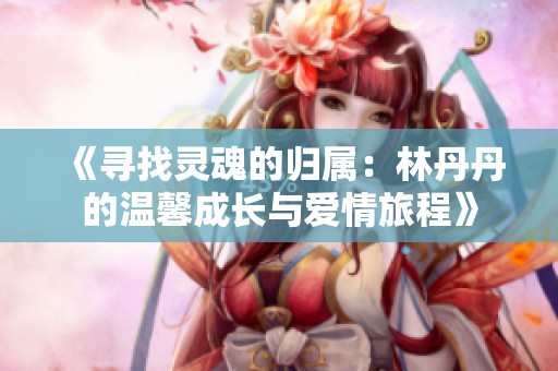《寻找灵魂的归属：林丹丹的温馨成长与爱情旅程》