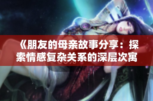 《朋友的母亲故事分享：探索情感复杂关系的深层次寓意》