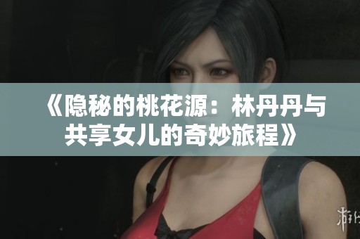 《隐秘的桃花源：林丹丹与共享女儿的奇妙旅程》