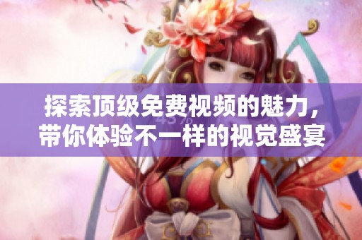 探索顶级免费视频的魅力，带你体验不一样的视觉盛宴