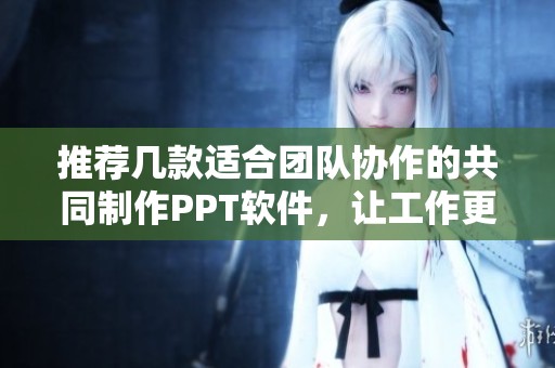 推荐几款适合团队协作的共同制作PPT软件，让工作更高效