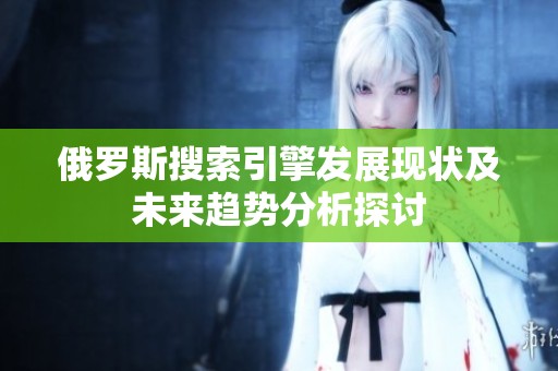 俄罗斯搜索引擎发展现状及未来趋势分析探讨