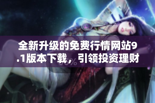 全新升级的免费行情网站9.1版本下载，引领投资理财新体验