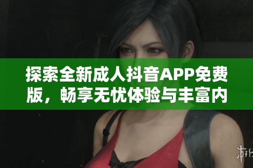 探索全新成人抖音APP免费版，畅享无忧体验与丰富内容