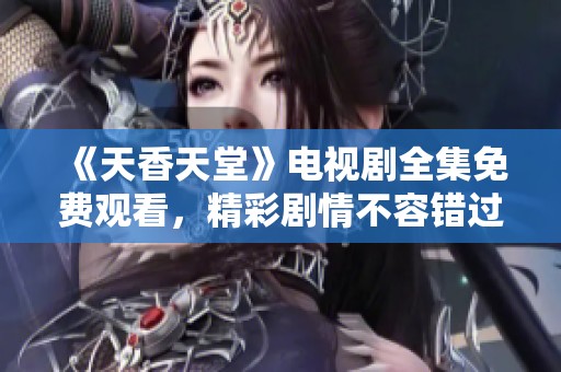 《天香天堂》电视剧全集免费观看，精彩剧情不容错过！