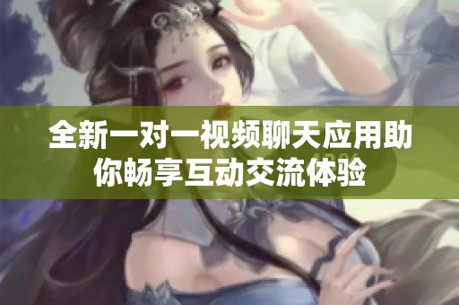 全新一对一视频聊天应用助你畅享互动交流体验