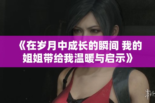 《在岁月中成长的瞬间 我的姐姐带给我温暖与启示》
