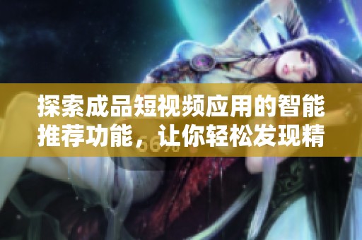 探索成品短视频应用的智能推荐功能，让你轻松发现精彩内容