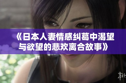 《日本人妻情感纠葛中渴望与欲望的悲欢离合故事》