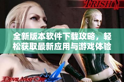 全新版本软件下载攻略，轻松获取最新应用与游戏体验