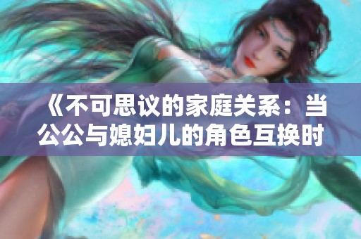 《不可思议的家庭关系：当公公与媳妇儿的角色互换时》