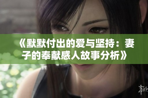 《默默付出的爱与坚持：妻子的奉献感人故事分析》