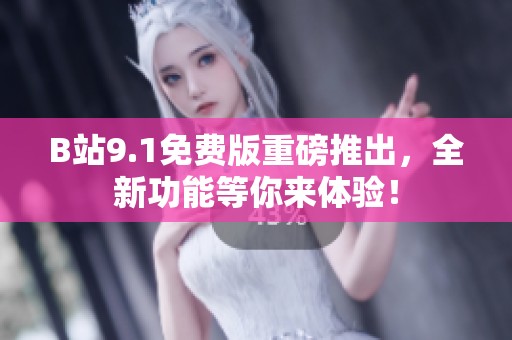 B站9.1免费版重磅推出，全新功能等你来体验！