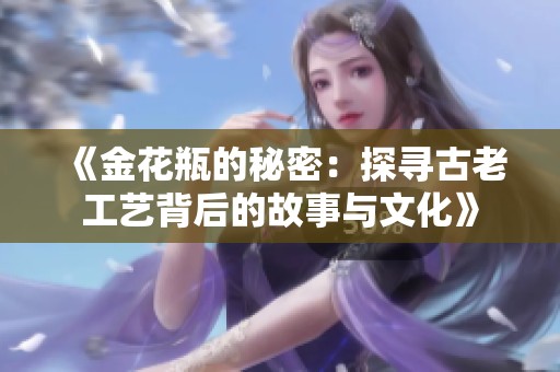《金花瓶的秘密：探寻古老工艺背后的故事与文化》