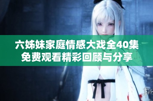 六姊妹家庭情感大戏全40集免费观看精彩回顾与分享