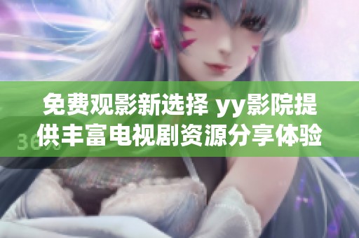 免费观影新选择 yy影院提供丰富电视剧资源分享体验