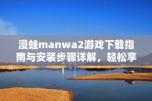 漫蛙manwa2游戏下载指南与安装步骤详解，轻松享受精彩内容