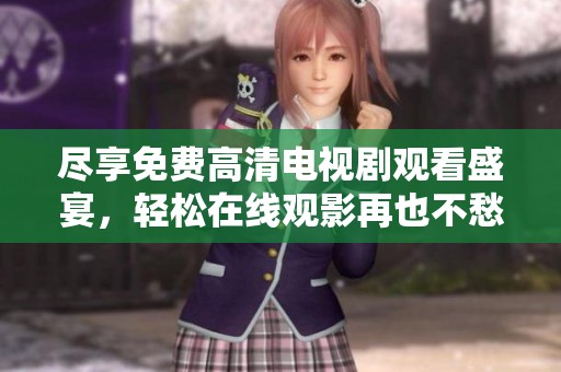 尽享免费高清电视剧观看盛宴，轻松在线观影再也不愁