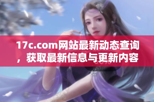 17c.com网站最新动态查询，获取最新信息与更新内容分析