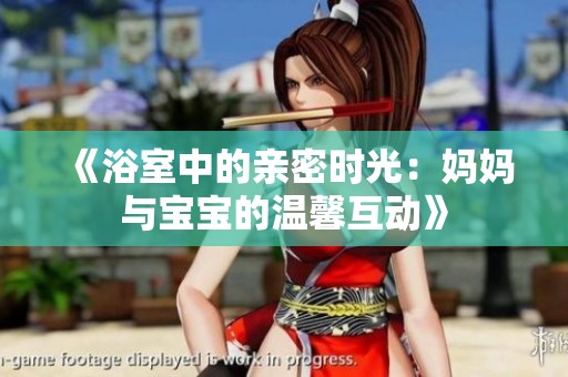 《浴室中的亲密时光：妈妈与宝宝的温馨互动》