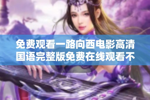免费观看一路向西电影高清国语完整版免费在线观看不容错过