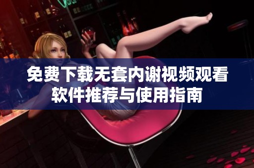 免费下载无套内谢视频观看软件推荐与使用指南