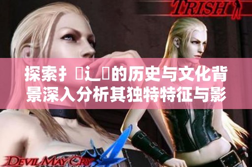 探索扌喿辶畐的历史与文化背景深入分析其独特特征与影响