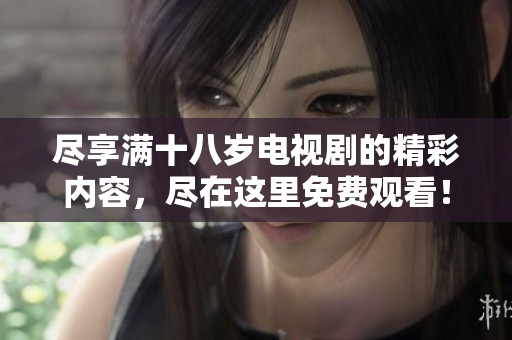 尽享满十八岁电视剧的精彩内容，尽在这里免费观看！