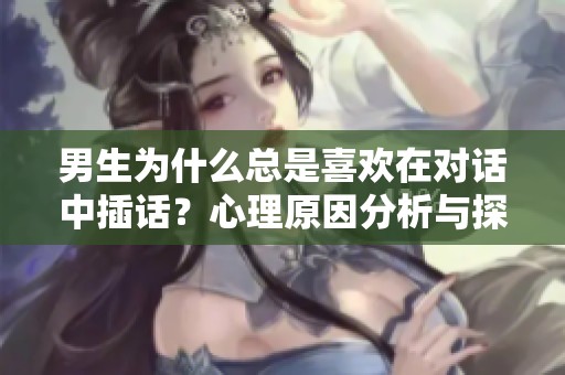 男生为什么总是喜欢在对话中插话？心理原因分析与探讨