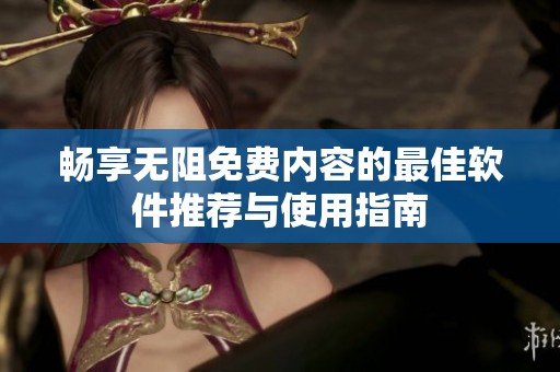 畅享无阻免费内容的最佳软件推荐与使用指南