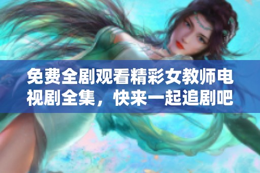 免费全剧观看精彩女教师电视剧全集，快来一起追剧吧！
