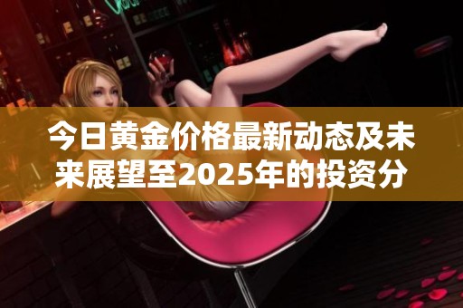 今日黄金价格最新动态及未来展望至2025年的投资分析