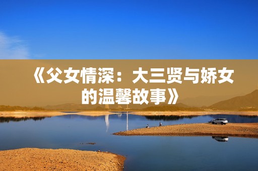 《父女情深：大三贤与娇女的温馨故事》