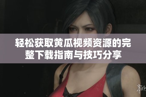 轻松获取黄瓜视频资源的完整下载指南与技巧分享