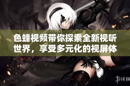 色蜂视频带你探索全新视听世界，享受多元化的视屏体验