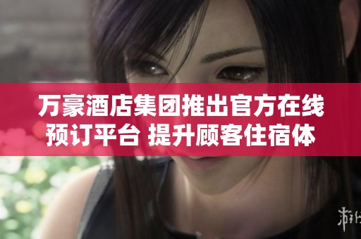 万豪酒店集团推出官方在线预订平台 提升顾客住宿体验
