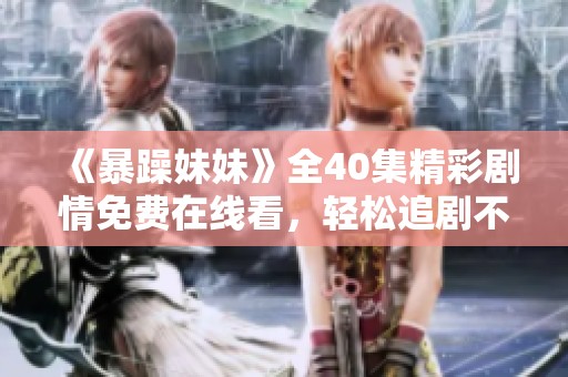 《暴躁妹妹》全40集精彩剧情免费在线看，轻松追剧不费力