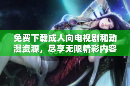免费下载成人向电视剧和动漫资源，尽享无限精彩内容