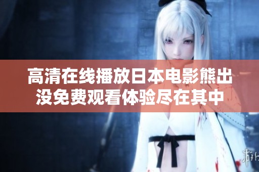 高清在线播放日本电影熊出没免费观看体验尽在其中