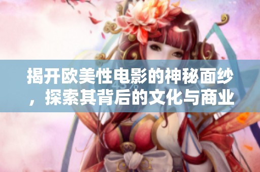 揭开欧美性电影的神秘面纱，探索其背后的文化与商业影响