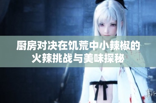 厨房对决在饥荒中小辣椒的火辣挑战与美味探秘