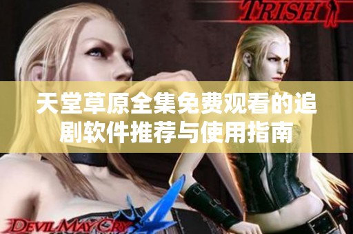 天堂草原全集免费观看的追剧软件推荐与使用指南