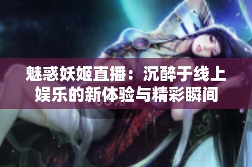 魅惑妖姬直播：沉醉于线上娱乐的新体验与精彩瞬间